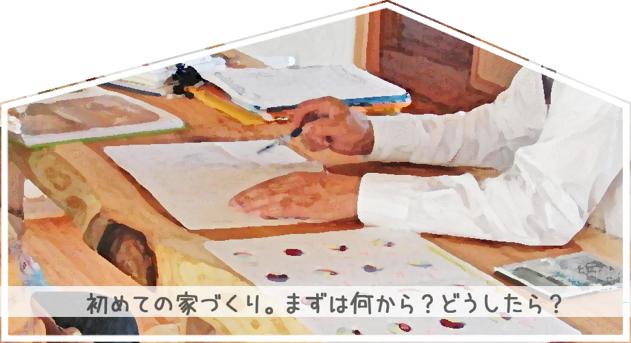 初めての家づくえい。ますは何から？どうしたら？